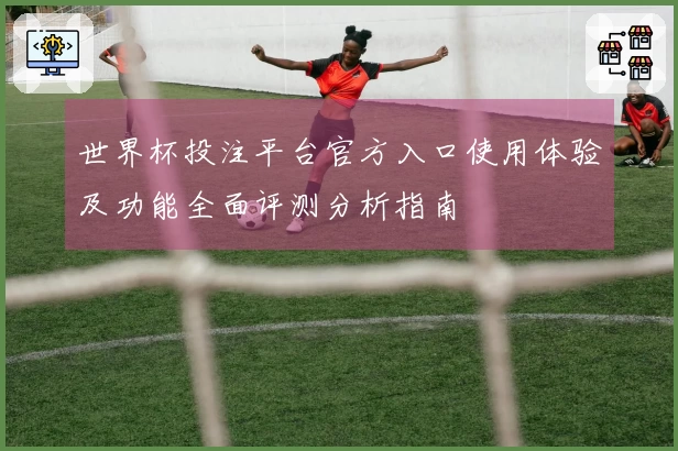 世界杯投注平台官方入口使用体验及功能全面评测分析指南