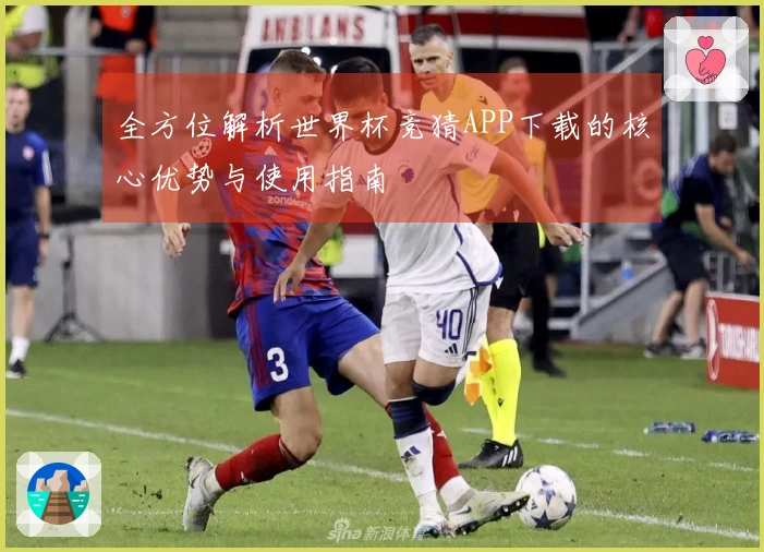 全方位解析世界杯竞猜APP下载的核心优势与使用指南