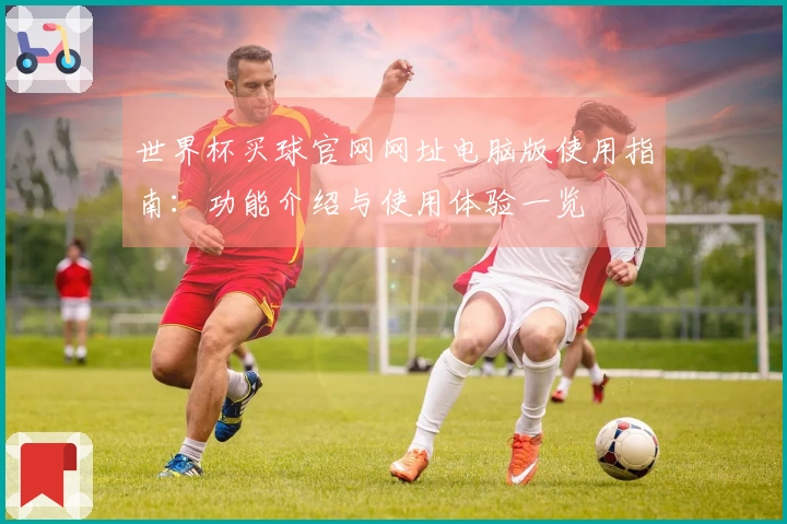 世界杯买球官网网址电脑版使用指南：功能介绍与使用体验一览