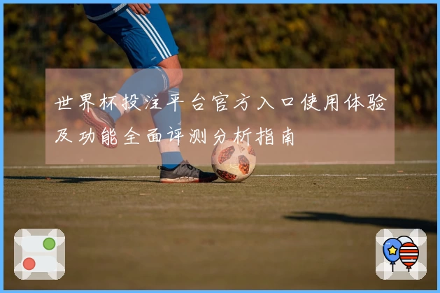 世界杯投注平台官方入口使用体验及功能全面评测分析指南