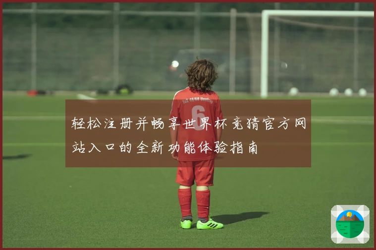 轻松注册并畅享世界杯竞猜官方网站入口的全新功能体验指南