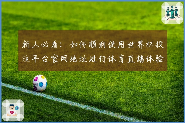 新人必看：如何顺利使用世界杯投注平台官网地址进行体育直播体验指南
