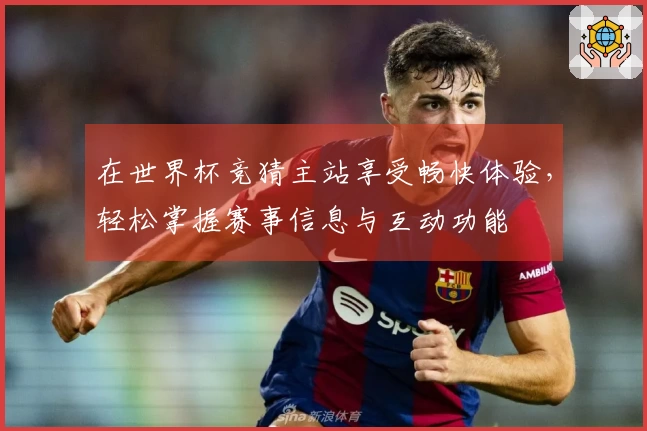 在世界杯竞猜主站享受畅快体验，轻松掌握赛事信息与互动功能